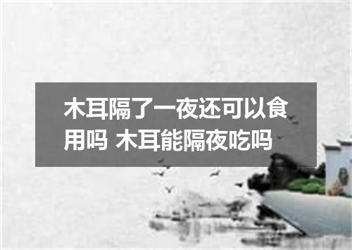 木耳隔了一夜还可以食用吗 木耳能隔夜吃吗