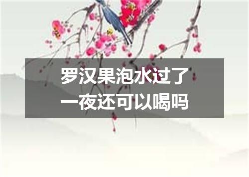 罗汉果泡水过了一夜还可以喝吗