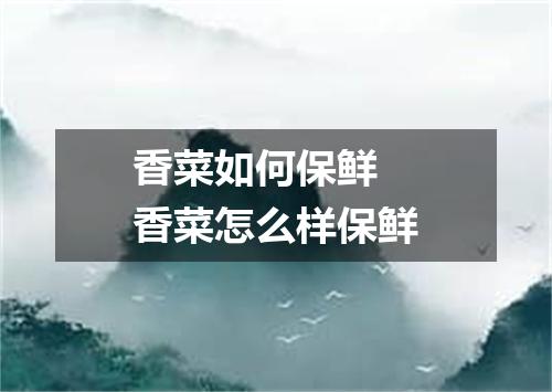 香菜如何保鲜 香菜怎么样保鲜