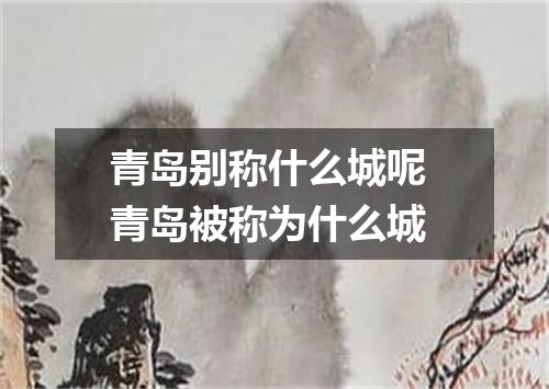 青岛别称什么城呢 青岛被称为什么城