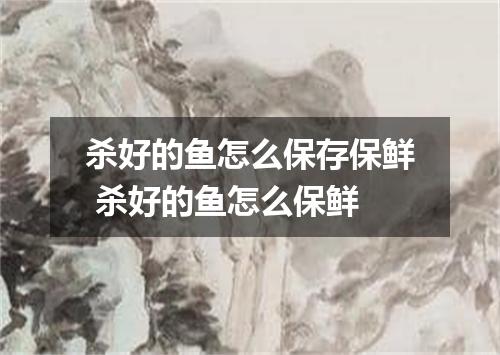 杀好的鱼怎么保存保鲜 杀好的鱼怎么保鲜