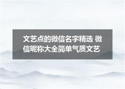 文艺点的微信名字精选 微信昵称大全简单气质文艺