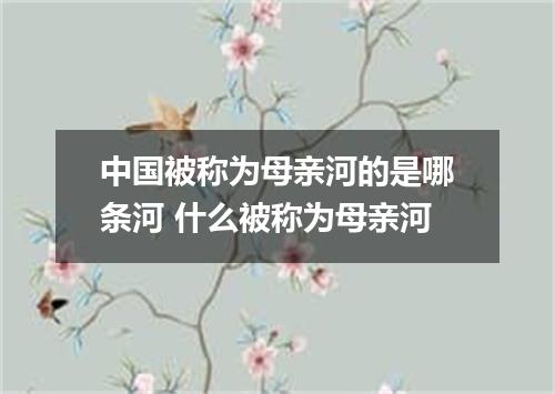 中国被称为母亲河的是哪条河 什么被称为母亲河