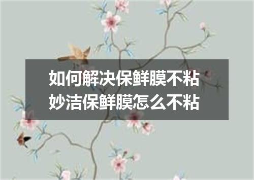 如何解决保鲜膜不粘 妙洁保鲜膜怎么不粘