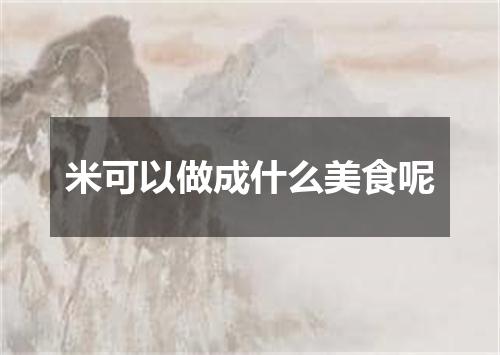 米可以做成什么美食呢