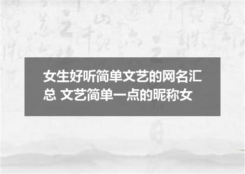 女生好听简单文艺的网名汇总 文艺简单一点的昵称女