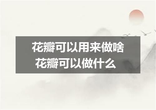 花瓣可以用来做啥 花瓣可以做什么