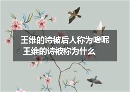 王维的诗被后人称为啥呢 王维的诗被称为什么