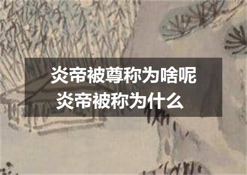 炎帝被尊称为啥呢 炎帝被称为什么