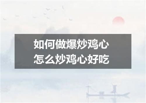 如何做爆炒鸡心 怎么炒鸡心好吃