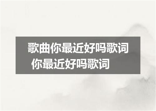 歌曲你最近好吗歌词 你最近好吗歌词