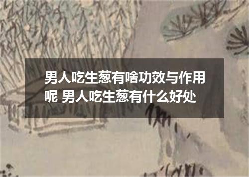 男人吃生葱有啥功效与作用呢 男人吃生葱有什么好处