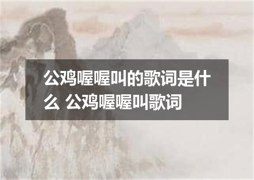 公鸡喔喔叫的歌词是什么 公鸡喔喔叫歌词