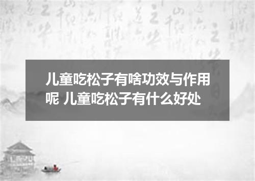 儿童吃松子有啥功效与作用呢 儿童吃松子有什么好处