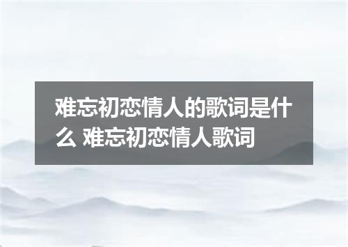 难忘初恋情人的歌词是什么 难忘初恋情人歌词