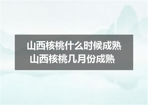 山西核桃什么时候成熟 山西核桃几月份成熟
