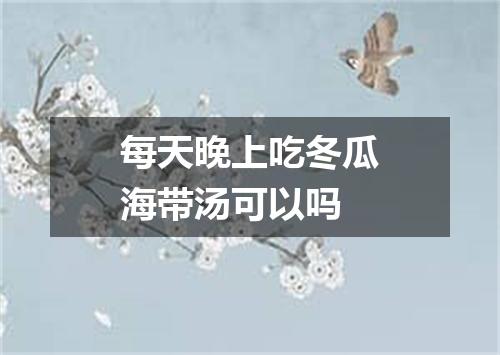 每天晚上吃冬瓜海带汤可以吗