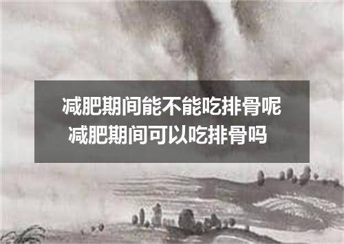 减肥期间能不能吃排骨呢 减肥期间可以吃排骨吗