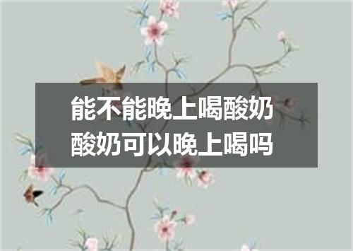 能不能晚上喝酸奶 酸奶可以晚上喝吗