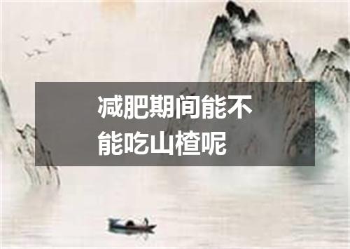 减肥期间能不能吃山楂呢