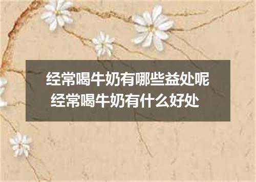 经常喝牛奶有哪些益处呢 经常喝牛奶有什么好处