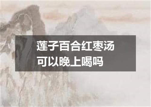 莲子百合红枣汤可以晚上喝吗