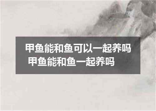 甲鱼能和鱼可以一起养吗 甲鱼能和鱼一起养吗