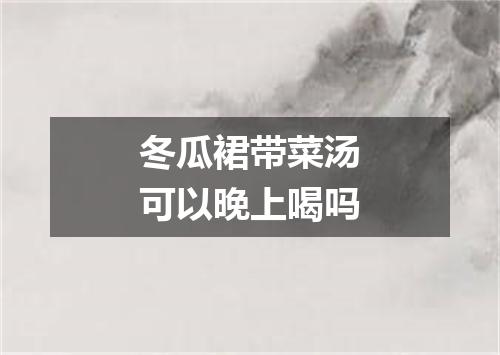 冬瓜裙带菜汤可以晚上喝吗