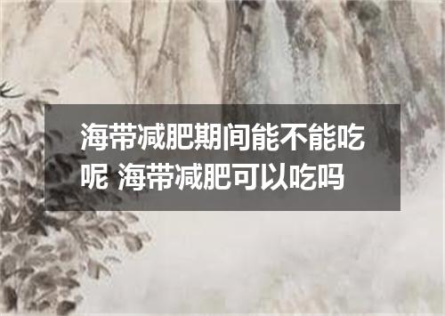 海带减肥期间能不能吃呢 海带减肥可以吃吗