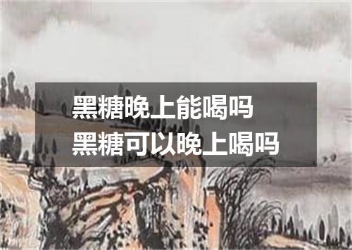 黑糖晚上能喝吗 黑糖可以晚上喝吗
