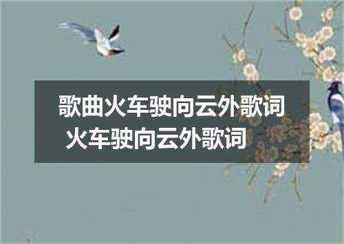歌曲火车驶向云外歌词 火车驶向云外歌词
