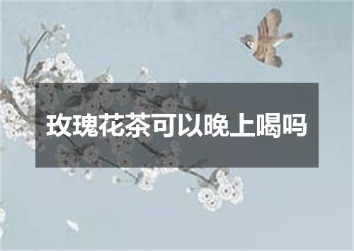 玫瑰花茶可以晚上喝吗