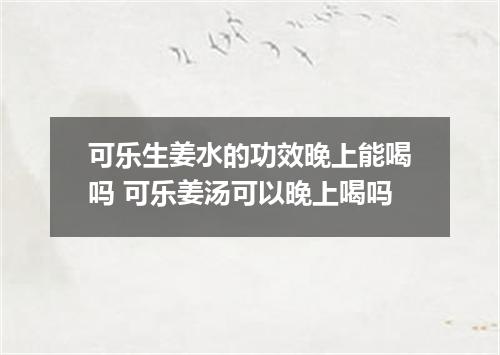 可乐生姜水的功效晚上能喝吗 可乐姜汤可以晚上喝吗