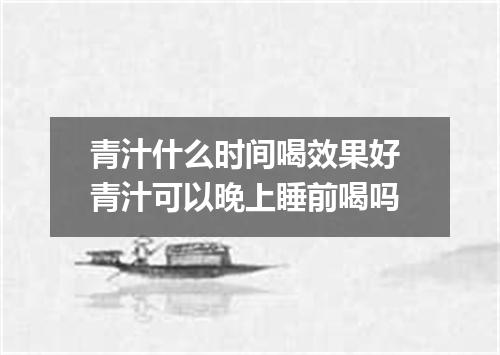 青汁什么时间喝效果好 青汁可以晚上睡前喝吗