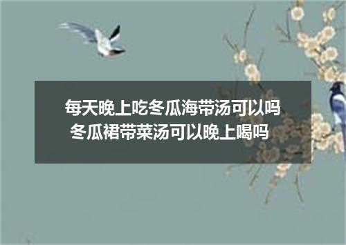 每天晚上吃冬瓜海带汤可以吗 冬瓜裙带菜汤可以晚上喝吗