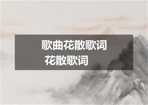 歌曲花散歌词 花散歌词