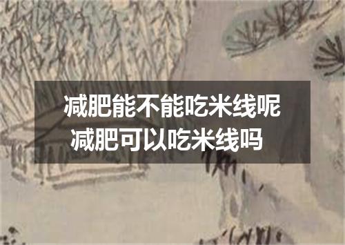 减肥能不能吃米线呢 减肥可以吃米线吗