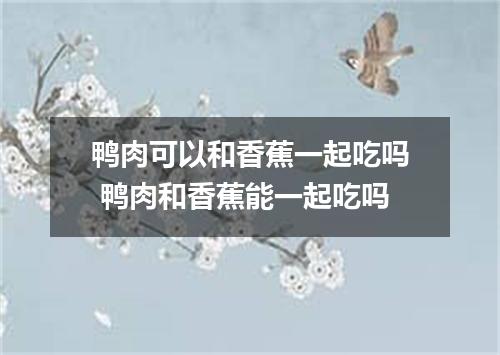 鸭肉可以和香蕉一起吃吗 鸭肉和香蕉能一起吃吗