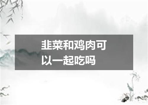 韭菜和鸡肉可以一起吃吗