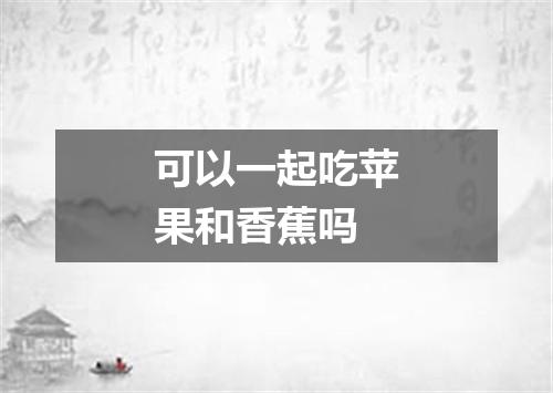可以一起吃苹果和香蕉吗