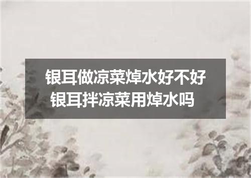 银耳做凉菜焯水好不好 银耳拌凉菜用焯水吗