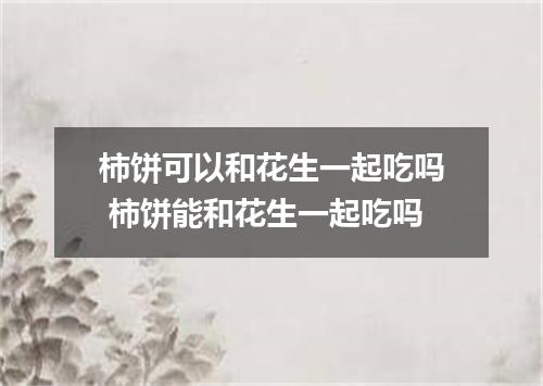 柿饼可以和花生一起吃吗 柿饼能和花生一起吃吗