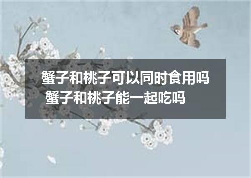 蟹子和桃子可以同时食用吗 蟹子和桃子能一起吃吗
