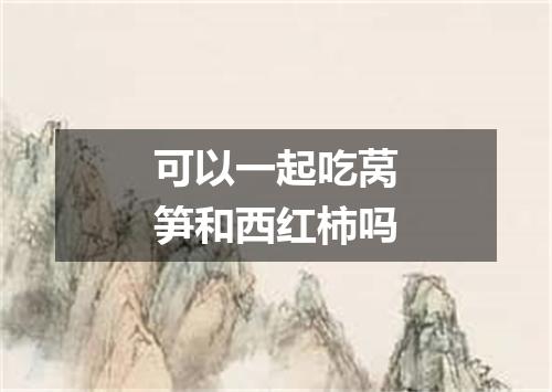 可以一起吃莴笋和西红柿吗