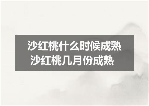 沙红桃什么时候成熟 沙红桃几月份成熟