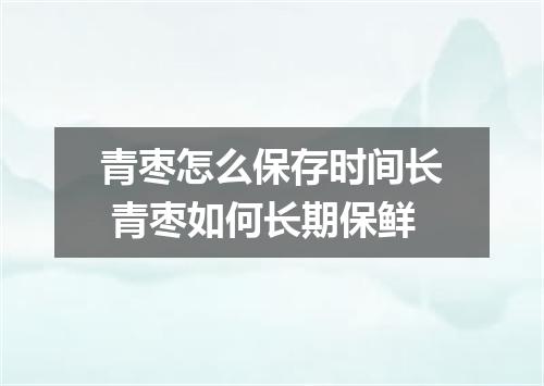 青枣怎么保存时间长 青枣如何长期保鲜