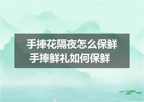 手捧花隔夜怎么保鲜 手捧鲜礼如何保鲜