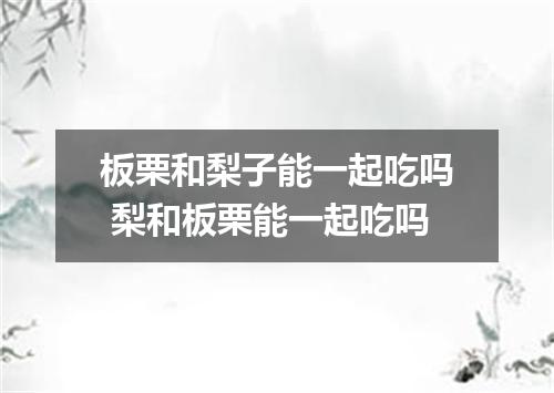 板栗和梨子能一起吃吗 梨和板栗能一起吃吗