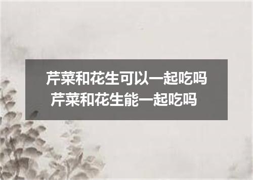 芹菜和花生可以一起吃吗 芹菜和花生能一起吃吗