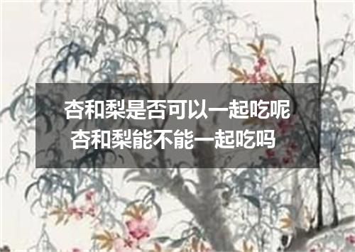 杏和梨是否可以一起吃呢 杏和梨能不能一起吃吗